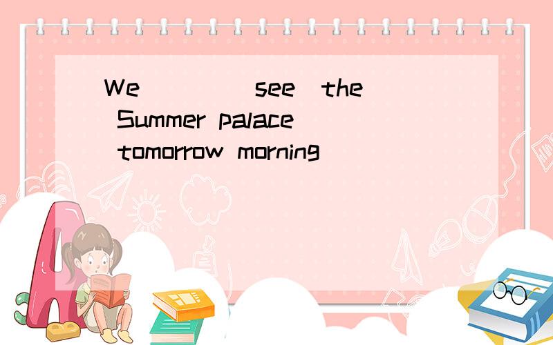 We ___(see)the Summer palace tomorrow morning