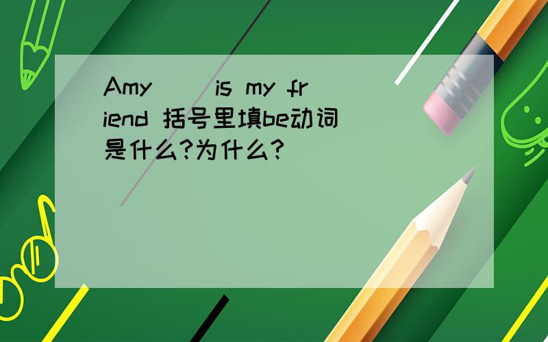 Amy( )is my friend 括号里填be动词 是什么?为什么?