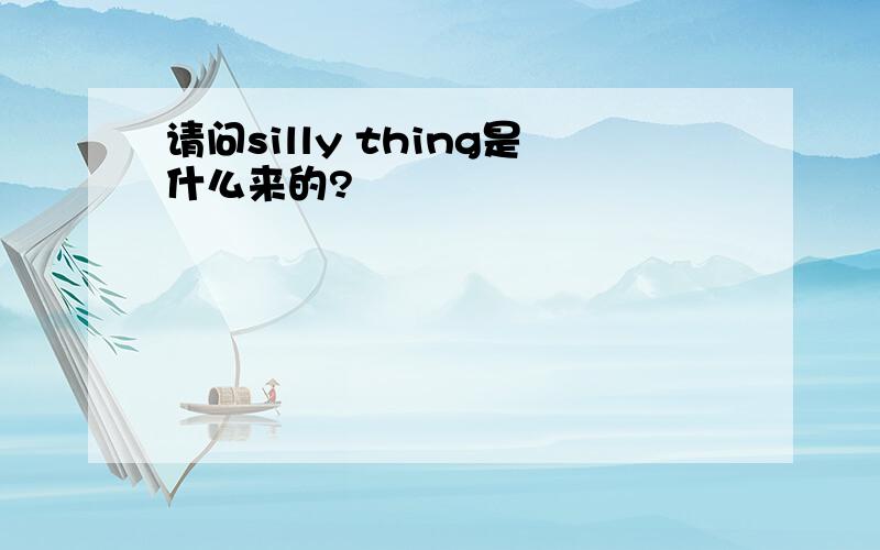 请问silly thing是什么来的?