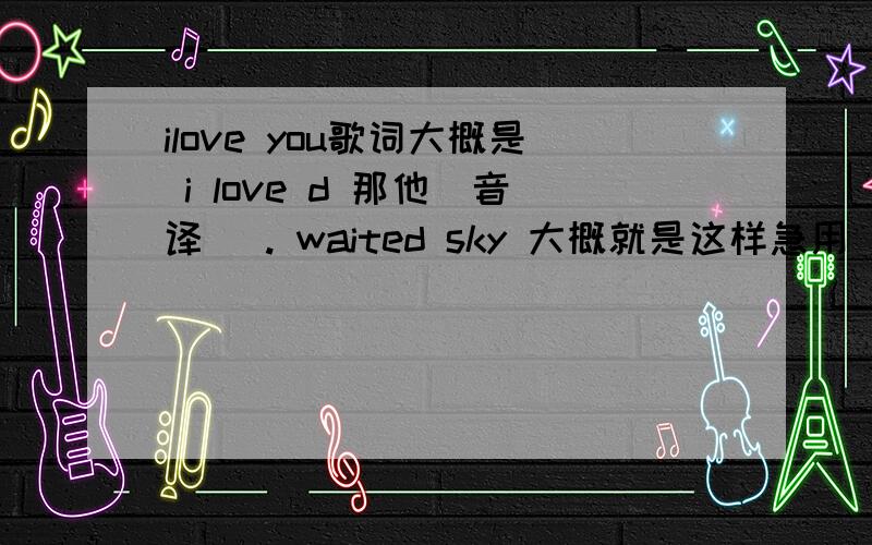 ilove you歌词大概是 i love d 那他（音译） . waited sky 大概就是这样急用 谢谢  英文的 给25分是女生唱的 柔情音乐