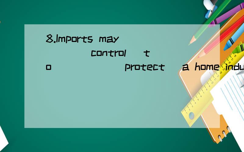 8.Imports may____(control) to _____(protect) a home industry.转换成被动语态的形式