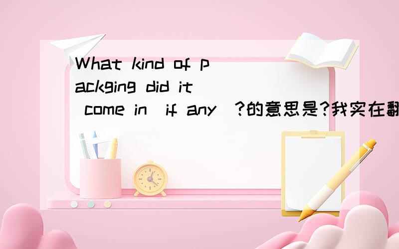 What kind of packging did it come in(if any)?的意思是?我实在翻译不出来!