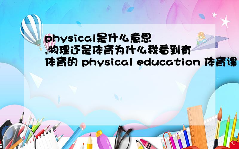 physical是什么意思 ,物理还是体育为什么我看到有体育的 physical education 体育课 不要网上的在线翻译