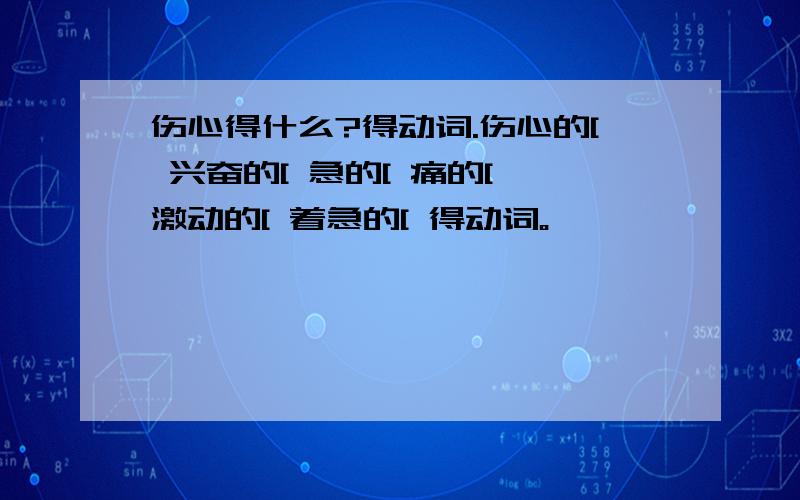 伤心得什么?得动词.伤心的[ 兴奋的[ 急的[ 痛的[ 激动的[ 着急的[ 得动词。