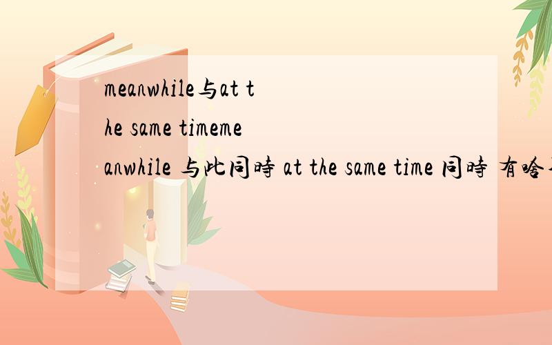 meanwhile与at the same timemeanwhile 与此同时 at the same time 同时 有啥不同吗?