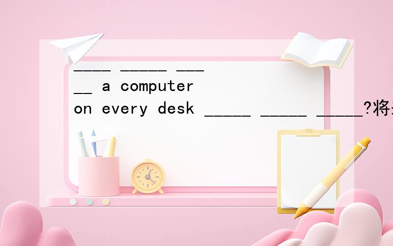 ____ _____ _____ a computer on every desk _____ _____ _____?将来,每个课桌上都将有一台计算机吗?
