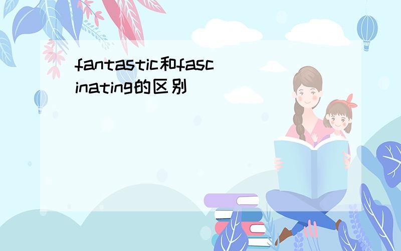 fantastic和fascinating的区别