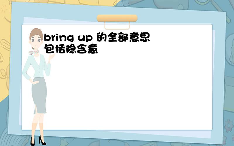 bring up 的全部意思包括隐含意