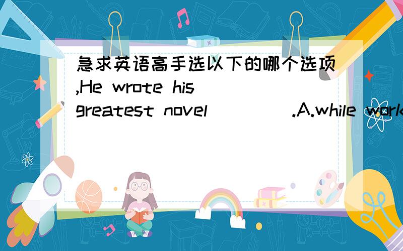 急求英语高手选以下的哪个选项,He wrote his greatest novel ____.A.while working on a ship B.while he working on a shipC.while is working on a ship D.he is working on a ship