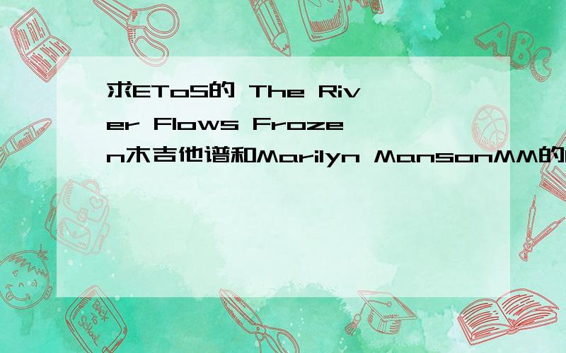 求EToS的 The River Flows Frozen木吉他谱和Marilyn MansonMM的In The Shawow of The Vally of Death木吉他谱