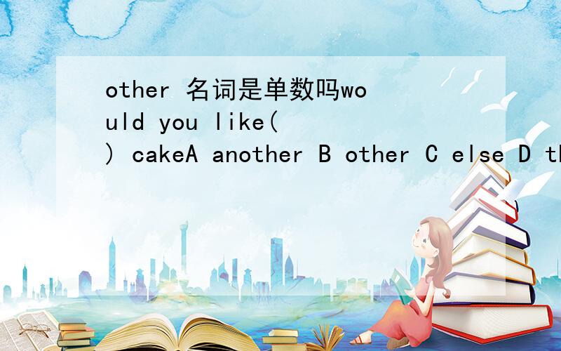 other 名词是单数吗would you like( ) cakeA another B other C else D the otherD对吗