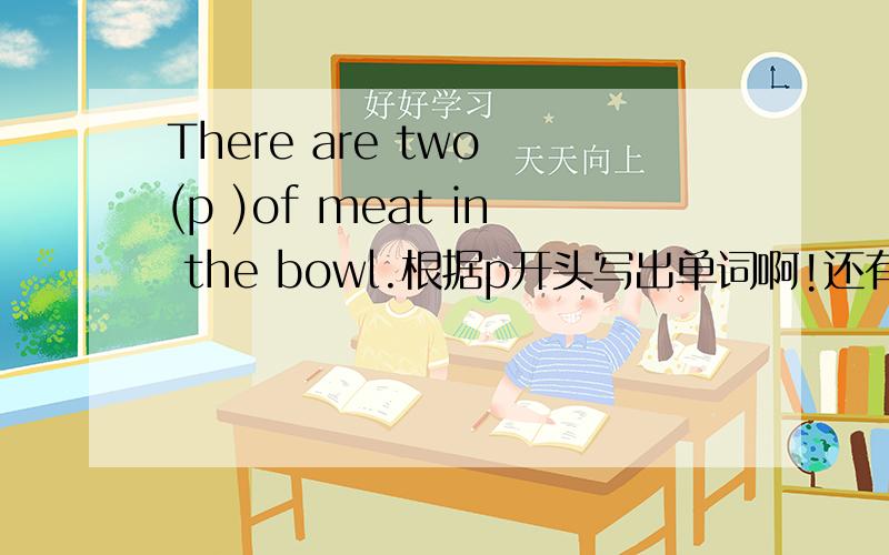 There are two (p )of meat in the bowl.根据p开头写出单词啊!还有根据many的适当形式填空We would like some()riceandchicken.1.what is the chinese for