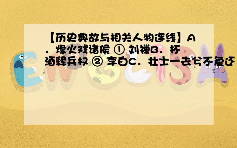 【历史典故与相关人物连线】A．烽火戏诸侯 ① 刘禅B．杯酒释兵权 ② 李白C．壮士一去兮不复还 ③ 吴三桂D．挟天子以令诸侯 ④ 朱棣E．冲冠一怒为红颜 ⑤ 周幽王F．诛齐黄,清君侧 ⑥ 朱熹