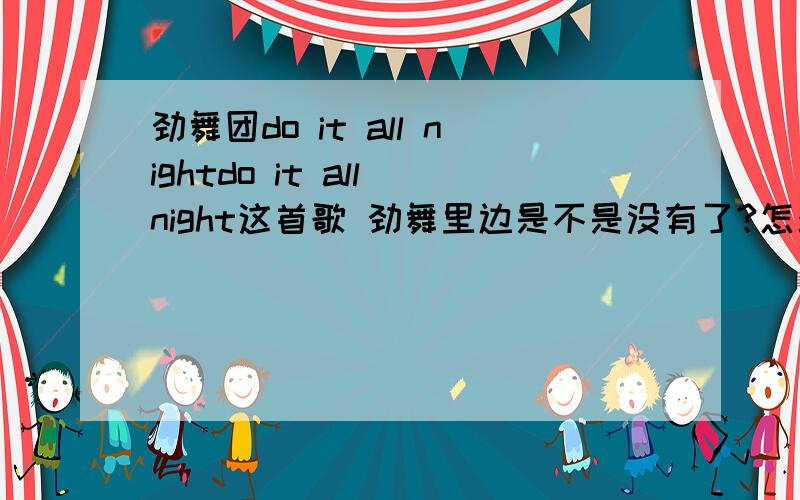 劲舞团do it all nightdo it all night这首歌 劲舞里边是不是没有了?怎么找不到了?本来大概是多少速度的?