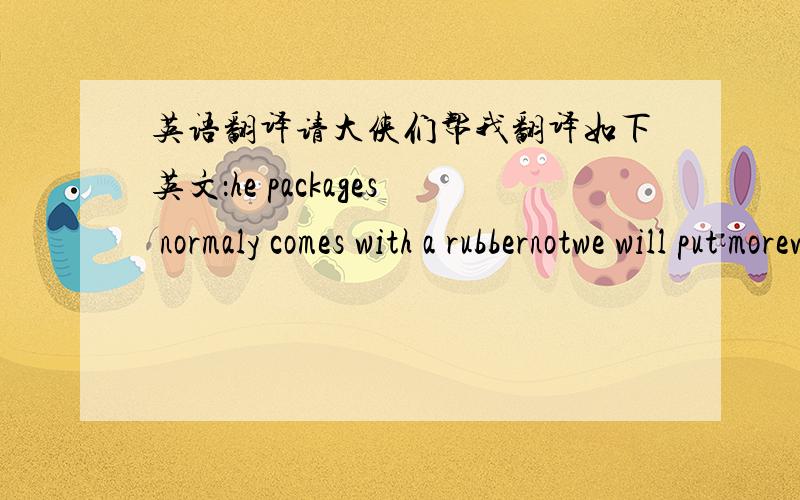 英语翻译请大侠们帮我翻译如下英文：he packages normaly comes with a rubbernotwe will put morewe will take the rubber outand place face to faceand once is donewe wrap with another paper in the center of the box with tapepaper that way