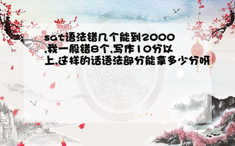 sat语法错几个能到2000,我一般错8个,写作10分以上,这样的话语法部分能拿多少分呀