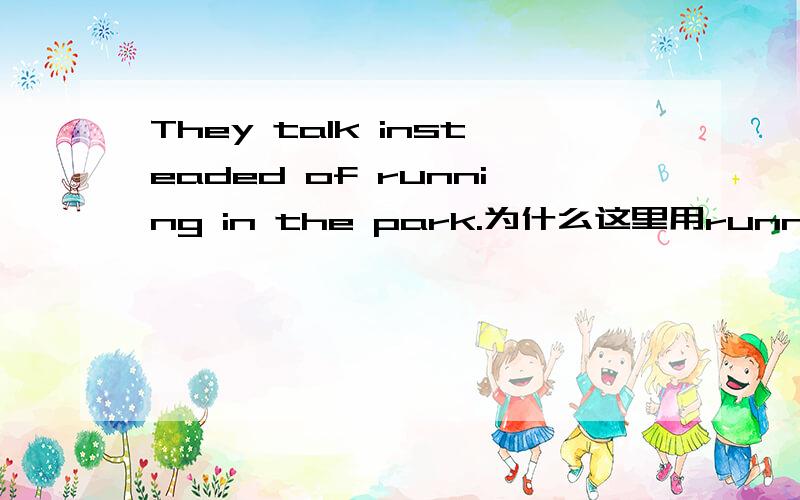 They talk insteaded of running in the park.为什么这里用running而不能用run?run 不是也有名词词性的吗？