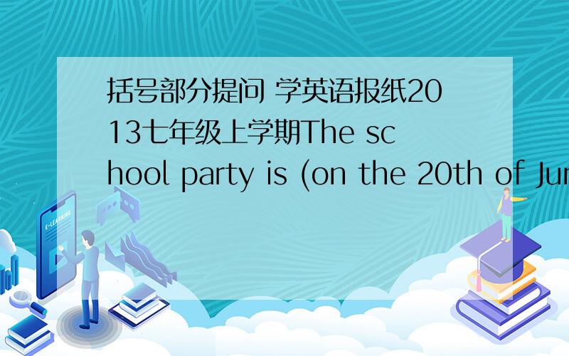 括号部分提问 学英语报纸2013七年级上学期The school party is (on the 20th of June).(His grandparents)give him a watch for his birthday every year.I like spring (because evrything begins to grow in spring).There is (only one) student in