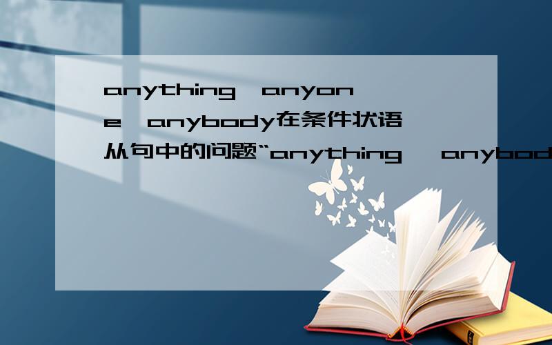 anything,anyone,anybody在条件状语从句中的问题“anything, anybody,anyone一般用于疑问句、否定句和条件状语从句中.”用于疑问句、否定句我都知道,但是用在条件状语从句中我想不出来例子,请高手