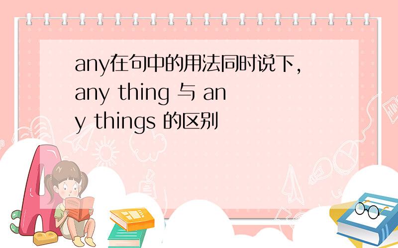 any在句中的用法同时说下，any thing 与 any things 的区别