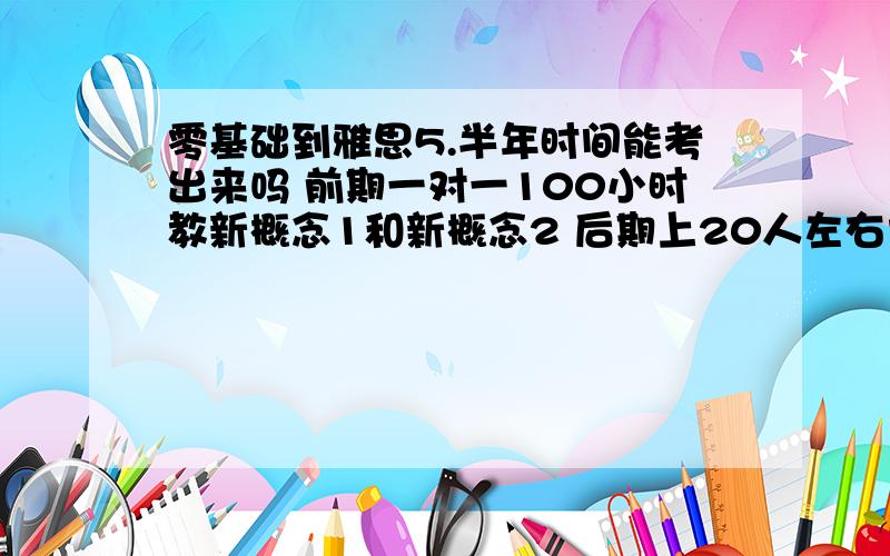 零基础到雅思5.半年时间能考出来吗 前期一对一100小时教新概念1和新概念2 后期上20人左右大班基础6分班 时间是5个半月 能考出来吗