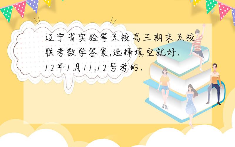 辽宁省实验等五校高三期末五校联考数学答案,选择填空就好.12年1月11,12号考的.