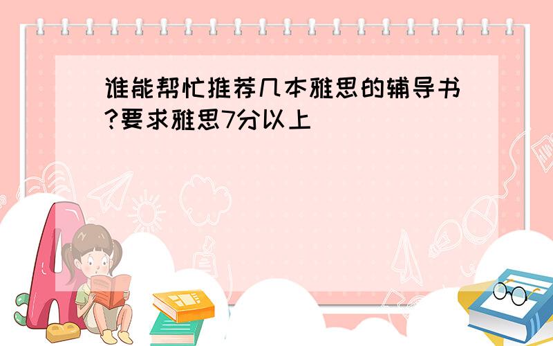 谁能帮忙推荐几本雅思的辅导书?要求雅思7分以上