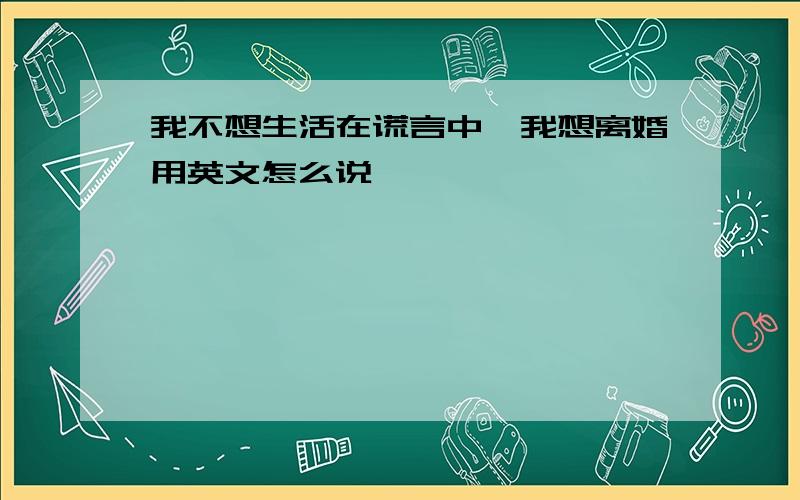 我不想生活在谎言中,我想离婚用英文怎么说