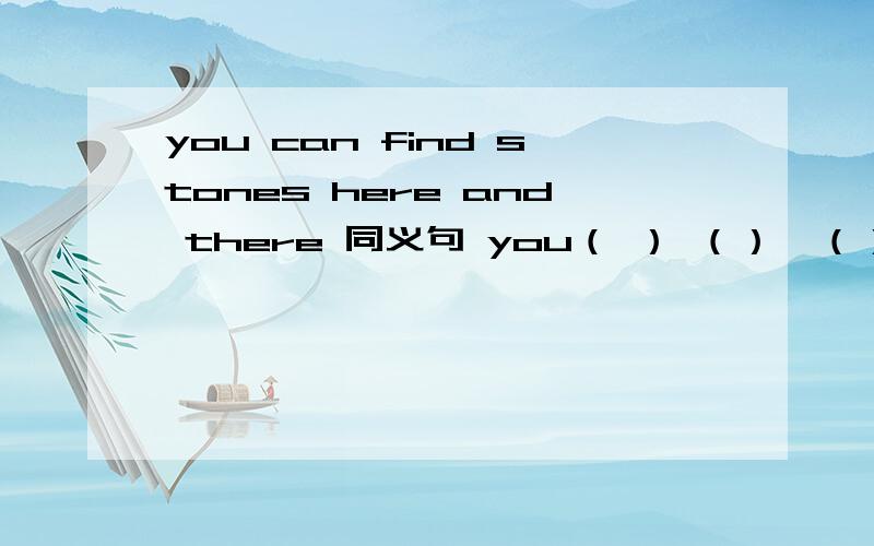 you can find stones here and there 同义句 you（ ） （）　（）find stones( )