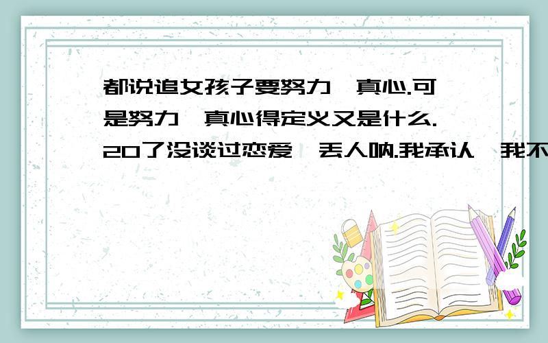 都说追女孩子要努力,真心.可是努力,真心得定义又是什么.20了没谈过恋爱,丢人呐.我承认,我不会追女孩子.