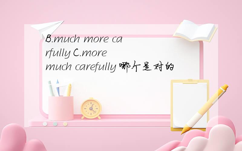 B.much more carfully C.more much carefully 哪个是对的