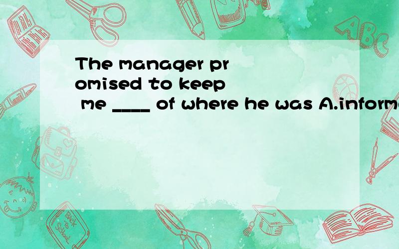 The manager promised to keep me ____ of where he was A.informed.B.informing 为...The manager promised to keep me ____ of where he wasA.informed.B.informing为什么?不是keep sb doing吗?还有这句话要怎么翻?