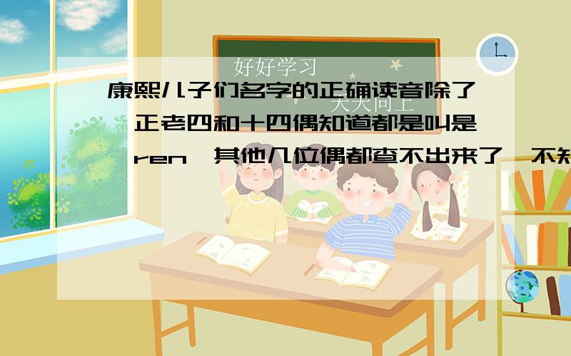 康熙儿子们名字的正确读音除了雍正老四和十四偶知道都是叫是胤ren,其他几位偶都查不出来了,不知道怎么念呢,字典里也没有,