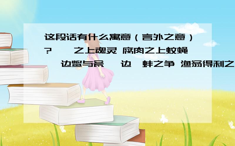 这段话有什么寓意（言外之意）?骷髅之上魂灵 腐肉之上蚊蝇 一边鳖与瓮 一边鹬蚌之争 渔翁得利之时在欢庆 与物质强 欲望强 物质愈强之时的文明 前者血与性 后者骨肉克窿