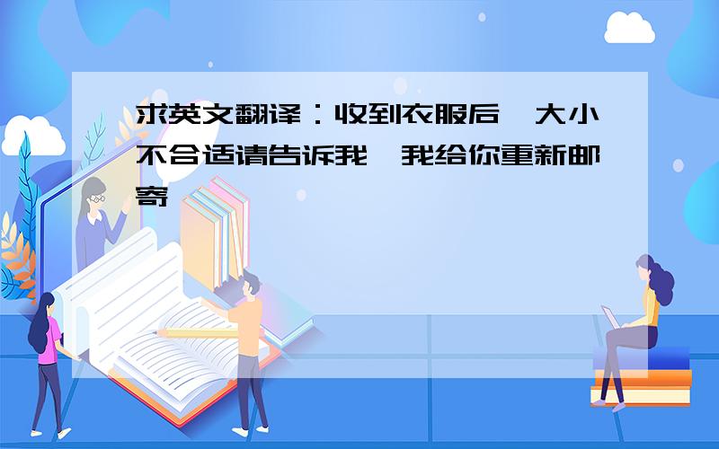 求英文翻译：收到衣服后,大小不合适请告诉我,我给你重新邮寄,