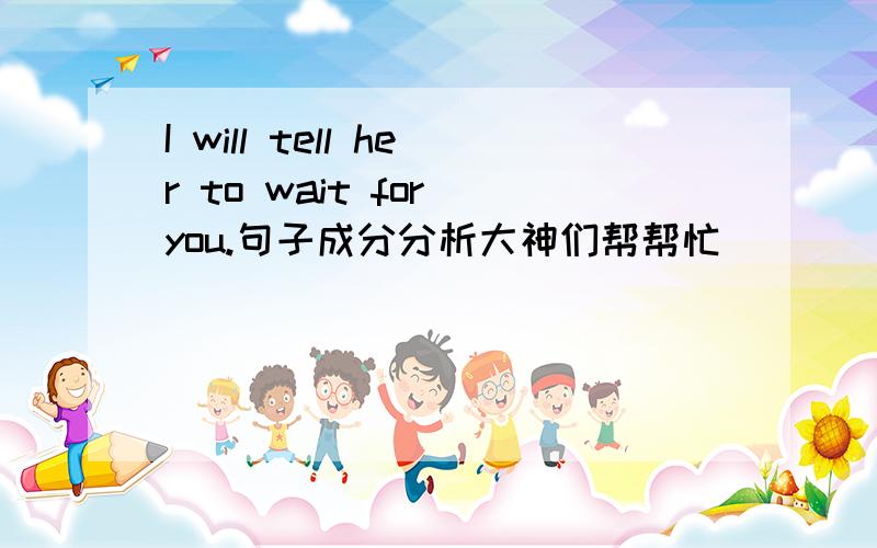 I will tell her to wait for you.句子成分分析大神们帮帮忙