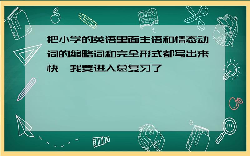 把小学的英语里面主语和情态动词的缩略词和完全形式都写出来快,我要进入总复习了