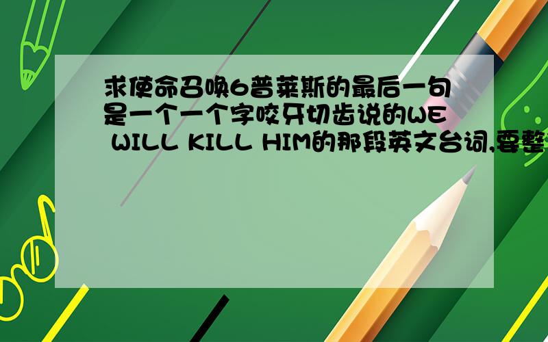 求使命召唤6普莱斯的最后一句是一个一个字咬牙切齿说的WE WILL KILL HIM的那段英文台词,要整段的.