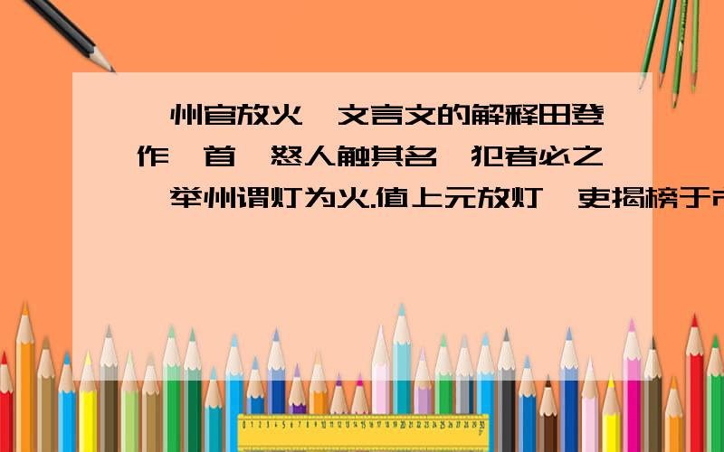 《州官放火》文言文的解释田登作郡首,怒人触其名,犯者必之,举州谓灯为火.值上元放灯,吏揭榜于市,曰：“本州一例放火三日.”古语云：“只许州官放火,不许百姓点灯”,本此.（翻译）怒人