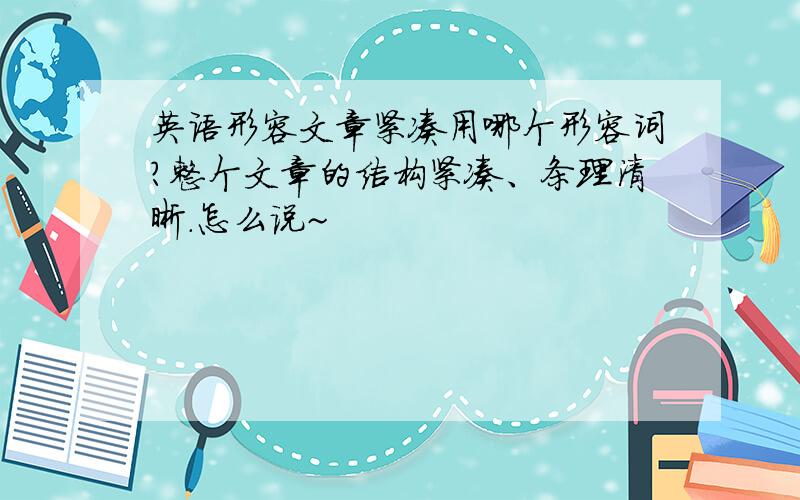 英语形容文章紧凑用哪个形容词?整个文章的结构紧凑、条理清晰.怎么说~