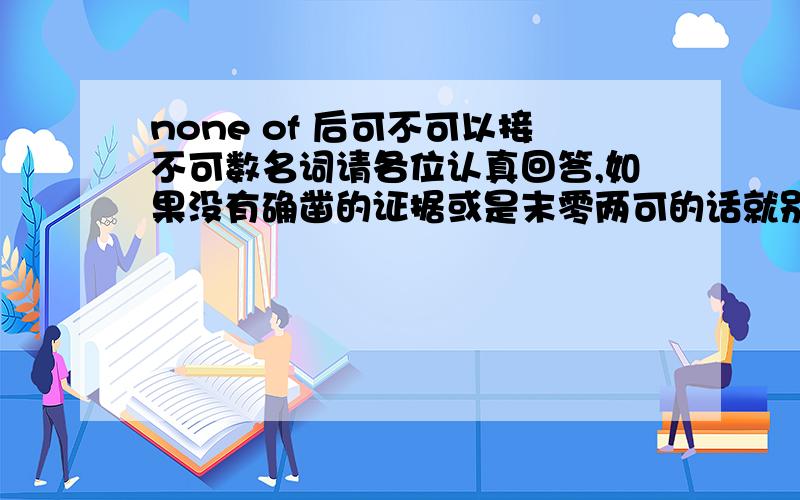 none of 后可不可以接不可数名词请各位认真回答,如果没有确凿的证据或是末零两可的话就别回答了,