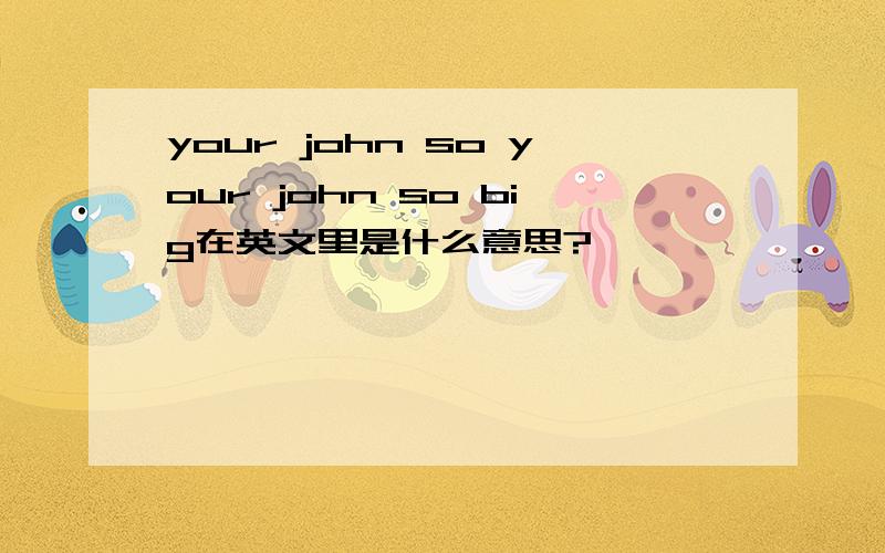 your john so your john so big在英文里是什么意思?