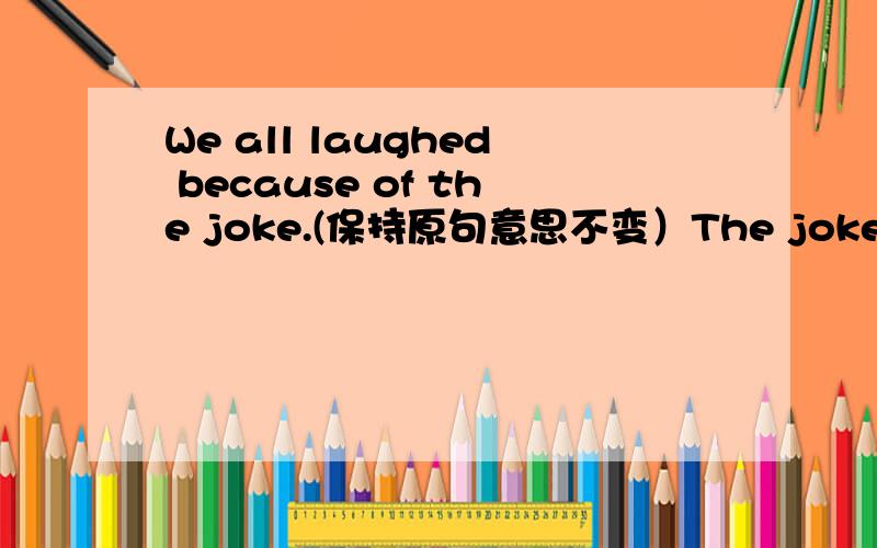 We all laughed because of the joke.(保持原句意思不变）The joke_____ all of us ______