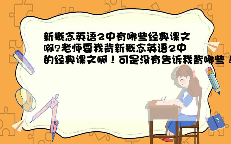 新概念英语2中有哪些经典课文啊?老师要我背新概念英语2中的经典课文啊！可是没有告诉我背哪些！只说要背三分之一就可以了啊！