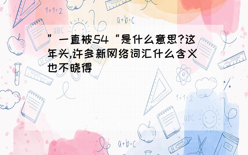 ”一直被54“是什么意思?这年头,许多新网络词汇什么含义也不晓得