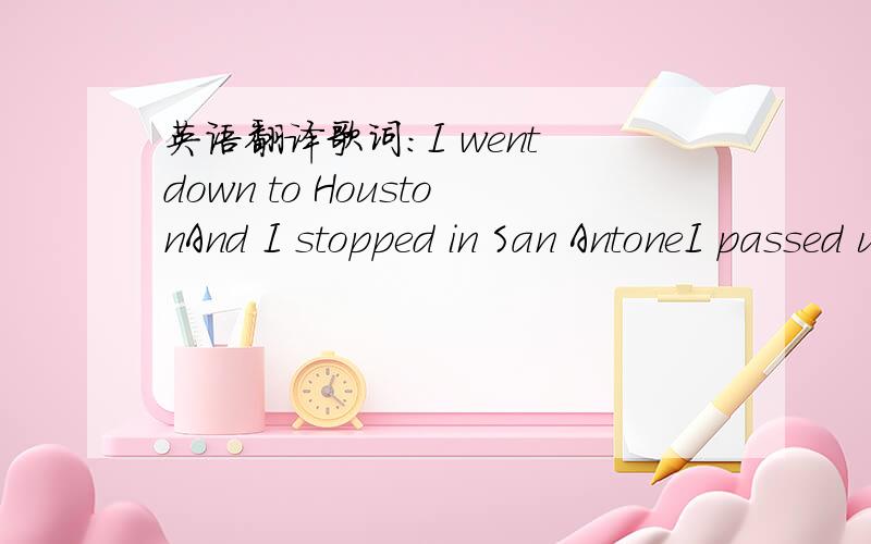 英语翻译歌词：I went down to HoustonAnd I stopped in San AntoneI passed up the station for the busI was trying to find me somethingBut I wasn't sure just whatMan I ended up with pockets full of dustSo I went on to Cleveland and I ended up insa