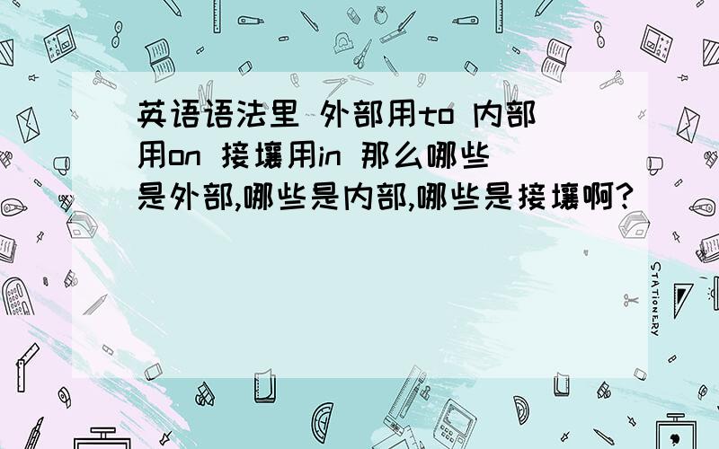 英语语法里 外部用to 内部用on 接壤用in 那么哪些是外部,哪些是内部,哪些是接壤啊?