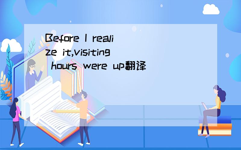 Before I realize it,visiting hours were up翻译
