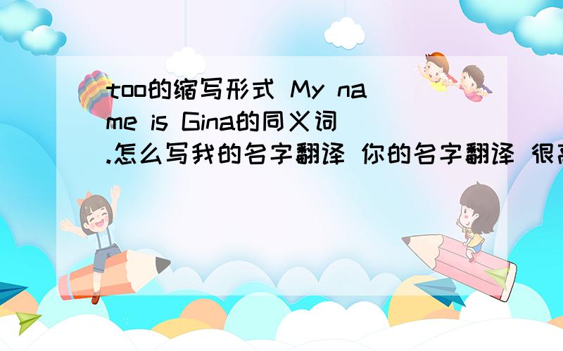 too的缩写形式 My name is Gina的同义词.怎么写我的名字翻译 你的名字翻译 很高兴见到你翻译 我的名字也叫欢欢翻译 早上好!我是布朗小姐翻译 I的形容词心无主动代词