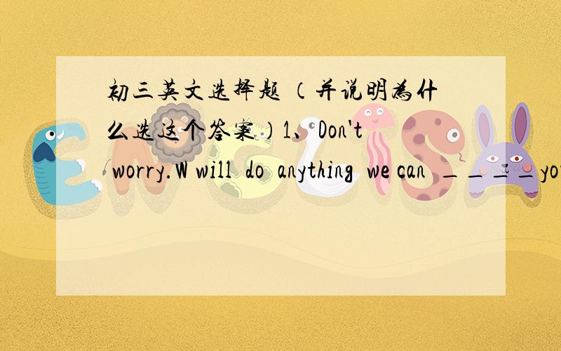 初三英文选择题 （并说明为什么选这个答案）1、Don't worry.W will  do  anything  we can  ____youA`  help  B. to  help C  helped  D  helping2,、I  remember  on  that  day   ____came  one  after  another  to our  family  .mom could h